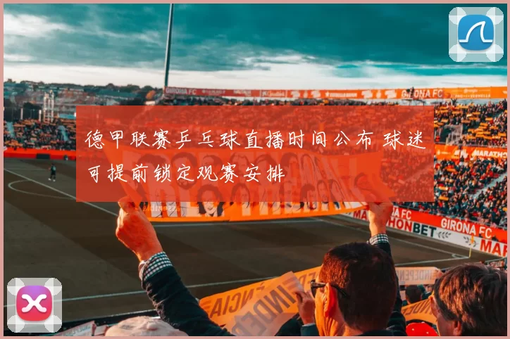 德甲联赛乒乓球直播时间公布 球迷可提前锁定观赛安排