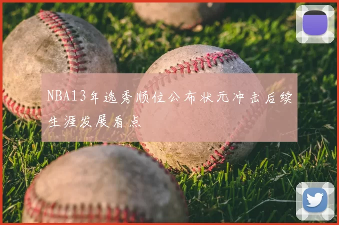 NBA13年选秀顺位公布状元冲击后续生涯发展看点