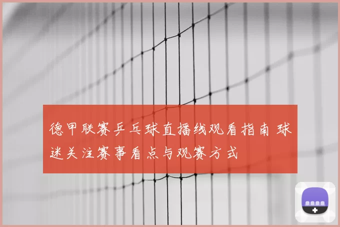 德甲联赛乒乓球直播线观看指南 球迷关注赛事看点与观赛方式