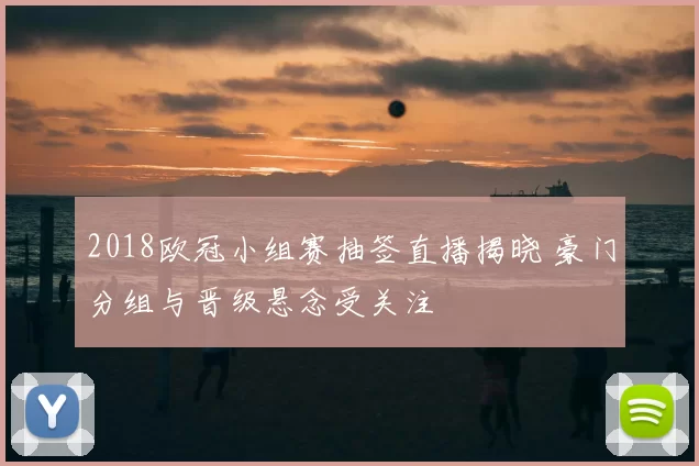 2018欧冠小组赛抽签直播揭晓 豪门分组与晋级悬念受关注