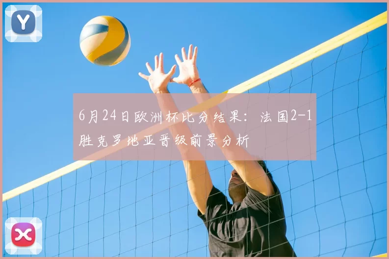 6月24日欧洲杯比分结果:法国2-1胜克罗地亚晋级前景分析