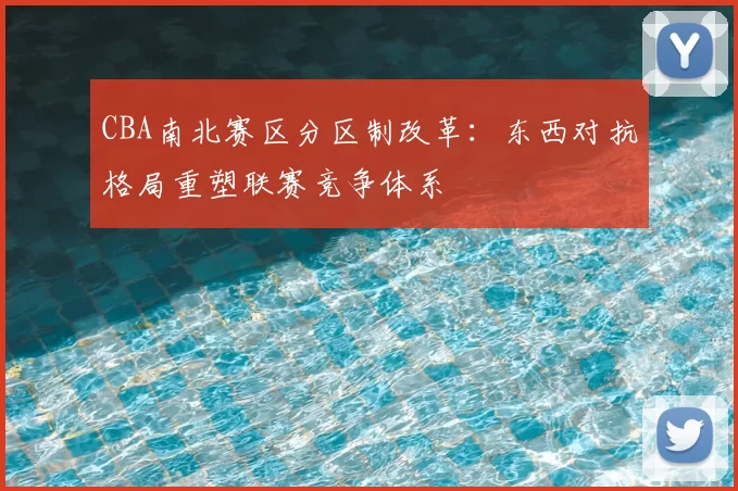 CBA南北赛区分区制改革：东西对抗格局重塑联赛竞争体系