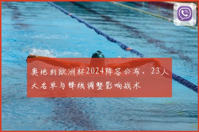 奥地利欧洲杯2024阵容公布，23人大名单与锋线调整影响战术