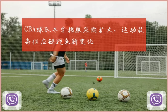 CBA球队冬季棉服采购扩大，运动装备供应链迎来新变化