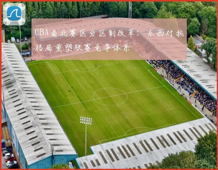 CBA南北赛区分区制改革：东西对抗格局重塑联赛竞争体系