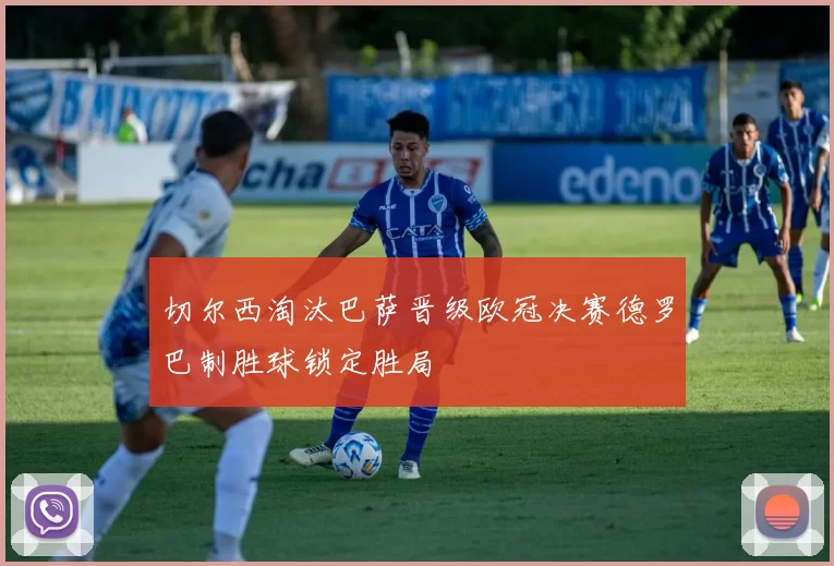 切尔西淘汰巴萨晋级欧冠决赛德罗巴制胜球锁定胜局