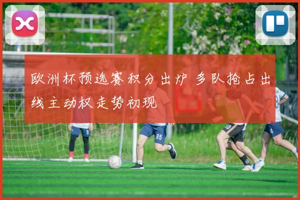欧洲杯预选赛积分出炉 多队抢占出线主动权走势初现