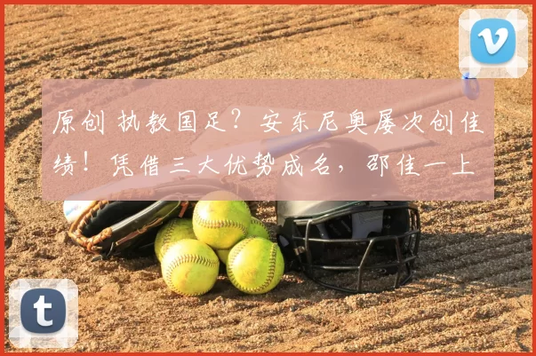 原创 执教国足？安东尼奥屡次创佳绩！凭借三大优势成名，邵佳一上任便遇强敌？尴尬了