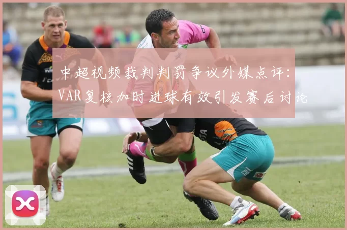 中超视频裁判判罚争议外媒点评：VAR复核加时进球有效引发赛后讨论