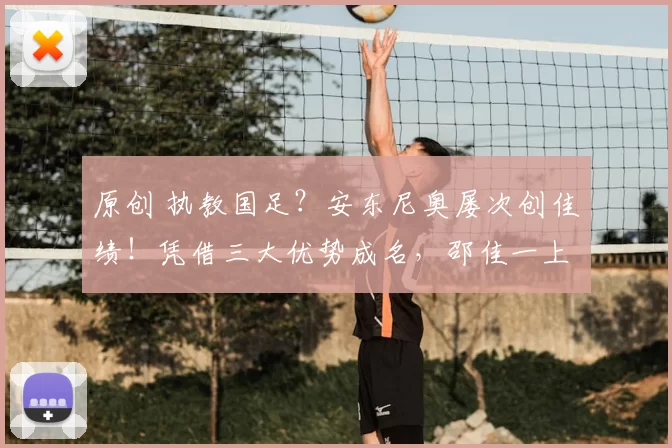 原创 执教国足？安东尼奥屡次创佳绩！凭借三大优势成名，邵佳一上任便遇强敌？尴尬了