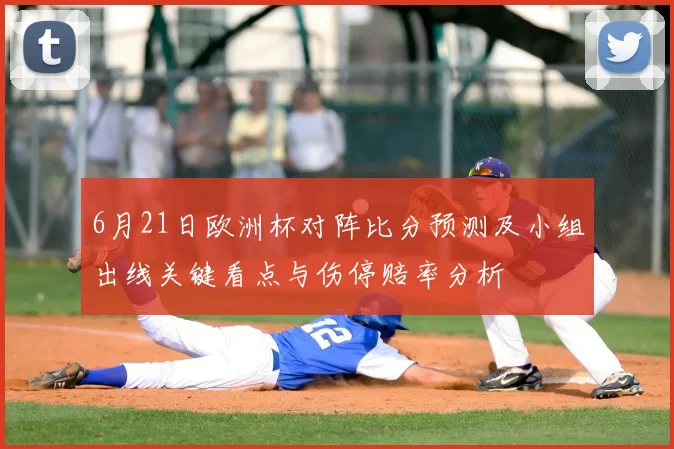 6月21日欧洲杯对阵比分预测及小组出线关键看点与伤停赔率分析