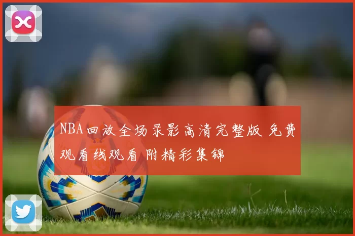 NBA回放全场录影高清完整版 免费观看线观看 附精彩集锦