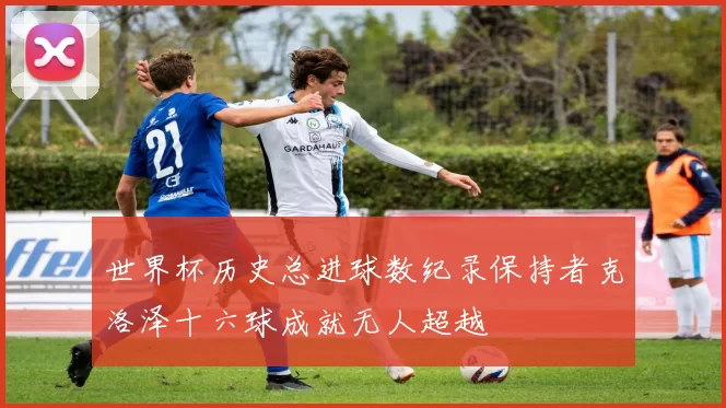 世界杯历史总进球数纪录保持者克洛泽十六球成就无人超越