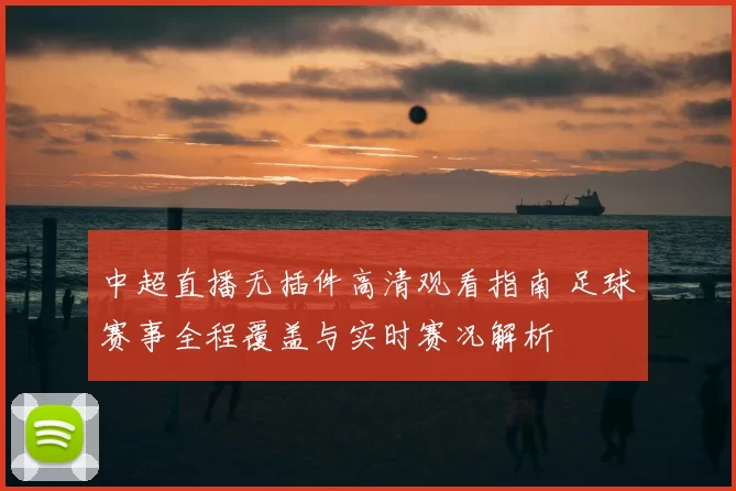 中超直播无插件高清观看指南 足球赛事全程覆盖与实时赛况解析