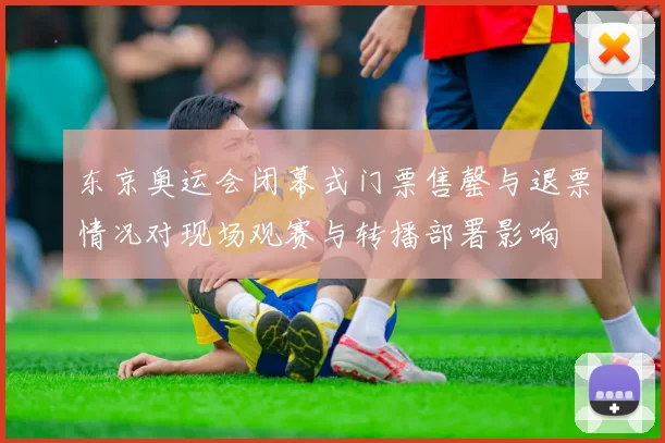 东京奥运会闭幕式门票售罄与退票情况对现场观赛与转播部署影响