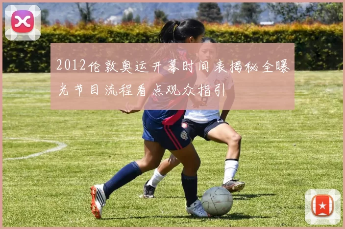 2012伦敦奥运开幕时间表揭秘全曝光节目流程看点观众指引