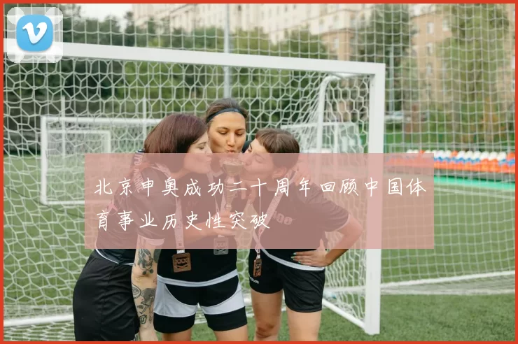 北京申奥成功二十周年回顾中国体育事业历史性突破