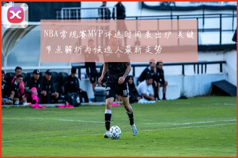 NBA常规赛MVP评选时间表出炉 关键节点解析与候选人最新走势