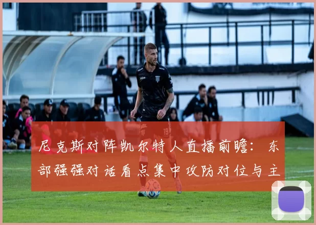 尼克斯对阵凯尔特人直播前瞻：东部强强对话看点集中攻防对位与主场胜负走势