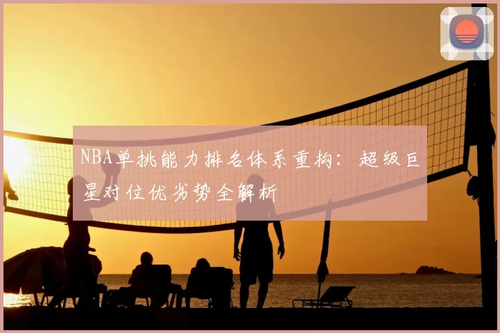 NBA单挑能力排名体系重构：超级巨星对位优劣势全解析