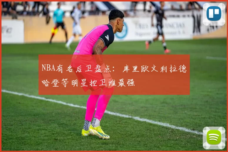 NBA有名后卫盘点：库里欧文利拉德哈登等明星控卫谁最强