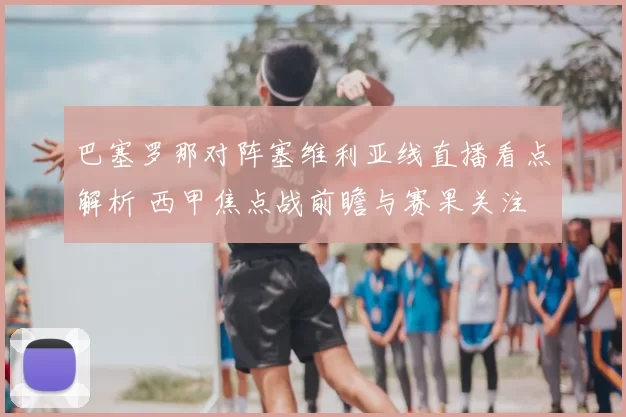 巴塞罗那对阵塞维利亚线直播看点解析 西甲焦点战前瞻与赛果关注