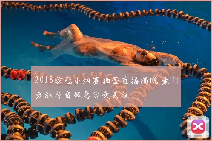 2018欧冠小组赛抽签直播揭晓 豪门分组与晋级悬念受关注