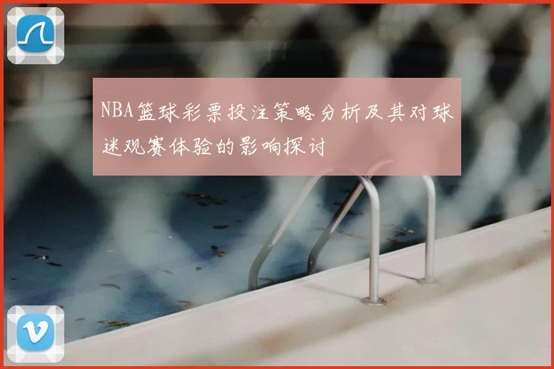 NBA篮球彩票投注策略分析及其对球迷观赛体验的影响探讨