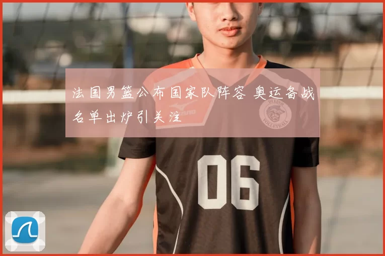 法国男篮公布国家队阵容 奥运备战名单出炉引关注