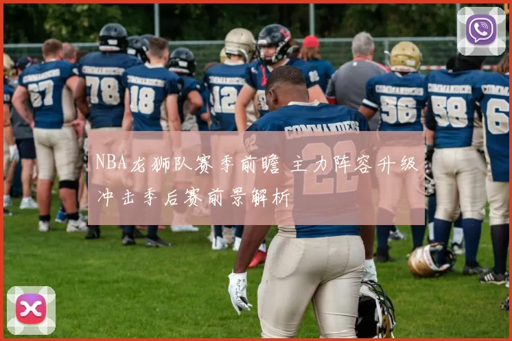 NBA龙狮队赛季前瞻 主力阵容升级冲击季后赛前景解析