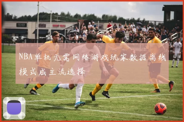 NBA单机无需网络游戏玩家数据离线模式成主流选择