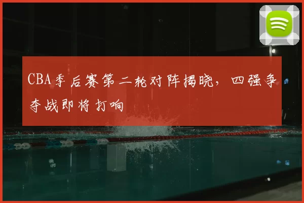 CBA季后赛第二轮对阵揭晓，四强争夺战即将打响