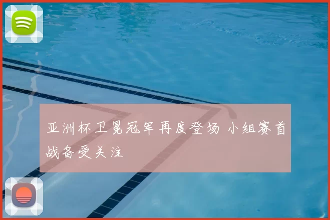 亚洲杯卫冕冠军再度登场 小组赛首战备受关注