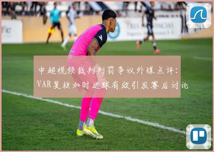 中超视频裁判判罚争议外媒点评：VAR复核加时进球有效引发赛后讨论