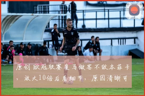 原创 欧冠联赛皇马做客不敌本菲卡，放大10倍后看细节，原因清晰可见