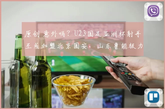 原创 意外吗？U23国足亚洲杯射手王或加盟北京国安，山东鲁能极力阻止