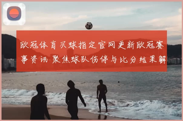 欧冠体育买球指定官网更新欧冠赛事资讯 聚焦球队伤停与比分结果解析