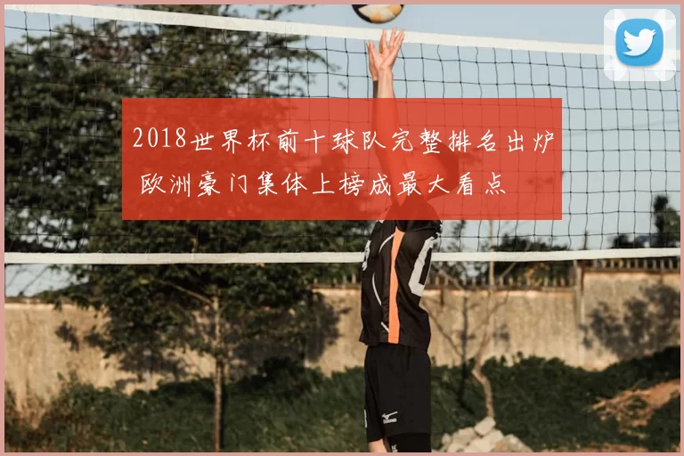 2018世界杯前十球队完整排名出炉 欧洲豪门集体上榜成最大看点