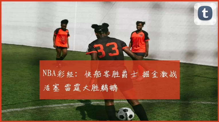 NBA彩经：快船客胜爵士 掘金激战活塞 雷霆大胜鹈鹕