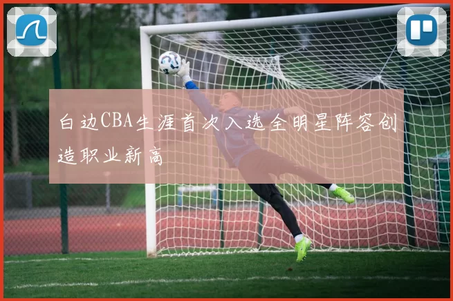 白边CBA生涯首次入选全明星阵容创造职业新高