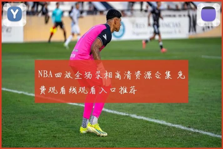 NBA回放全场录相高清资源合集 免费观看线观看入口推荐