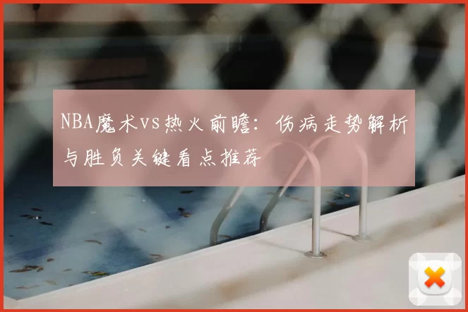 NBA魔术vs热火前瞻：伤病走势解析与胜负关键看点推荐