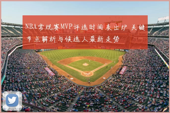 NBA常规赛MVP评选时间表出炉 关键节点解析与候选人最新走势