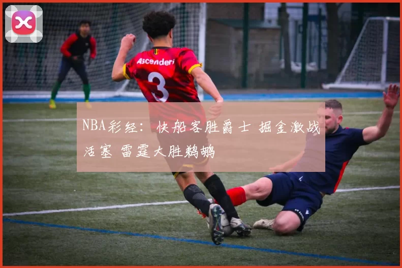NBA彩经：快船客胜爵士 掘金激战活塞 雷霆大胜鹈鹕