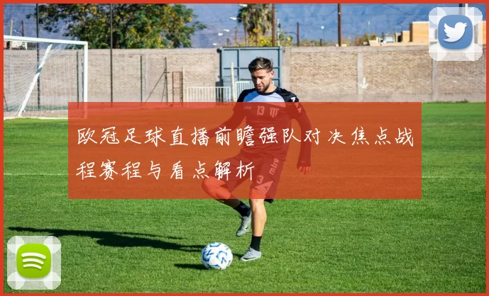 欧冠足球直播前瞻强队对决焦点战程赛程与看点解析