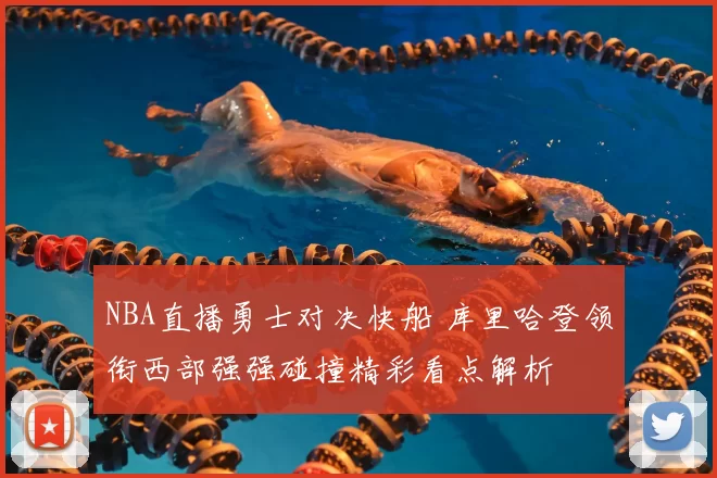 NBA直播勇士对决快船 库里哈登领衔西部强强碰撞精彩看点解析