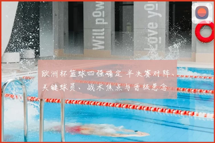 欧洲杯篮球四强确定 半决赛对阵、关键球员、战术焦点与晋级悬念