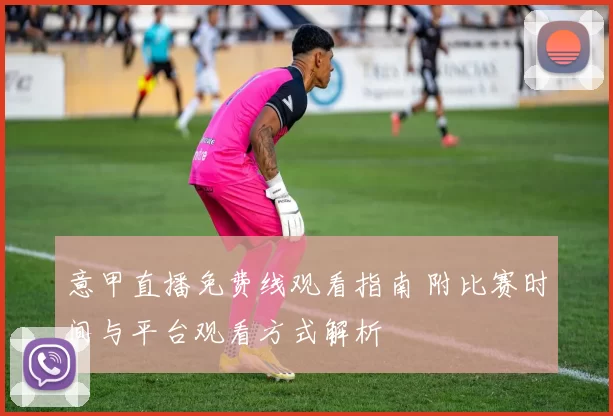 意甲直播免费线观看指南 附比赛时间与平台观看方式解析