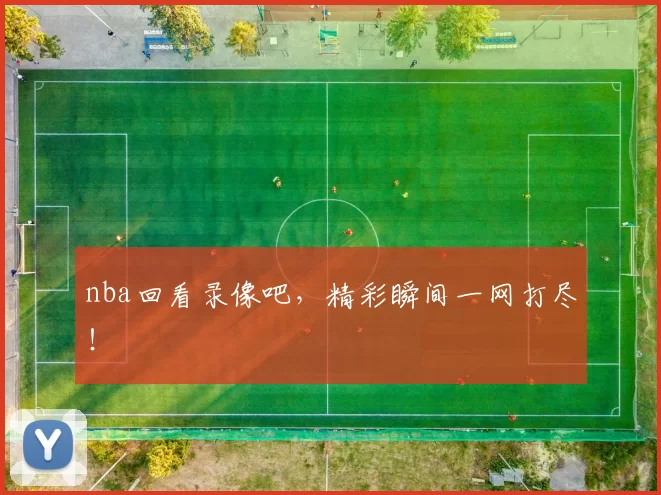 nba回看录像吧，精彩瞬间一网打尽！
