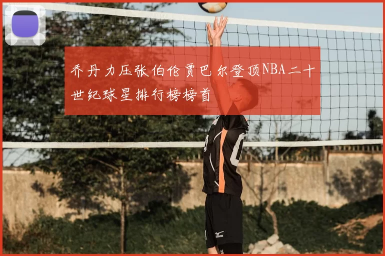 乔丹力压张伯伦贾巴尔登顶NBA二十世纪球星排行榜榜首